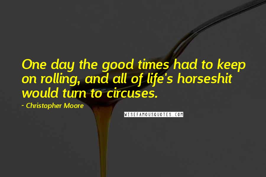 Christopher Moore Quotes: One day the good times had to keep on rolling, and all of life's horseshit would turn to circuses.