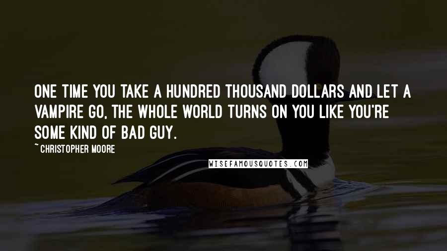 Christopher Moore Quotes: One time you take a hundred thousand dollars and let a vampire go, the whole world turns on you like you're some kind of bad guy.