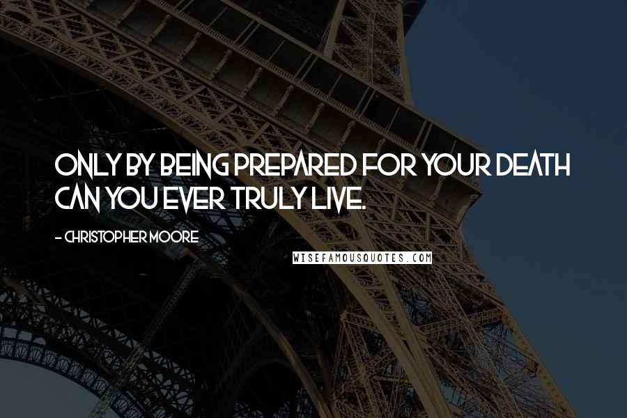 Christopher Moore Quotes: Only by being prepared for your death can you ever truly live.