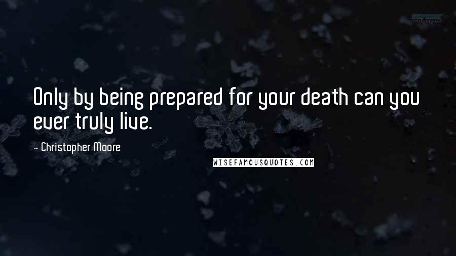 Christopher Moore Quotes: Only by being prepared for your death can you ever truly live.