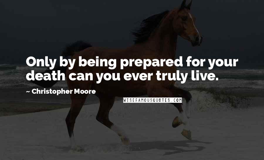 Christopher Moore Quotes: Only by being prepared for your death can you ever truly live.