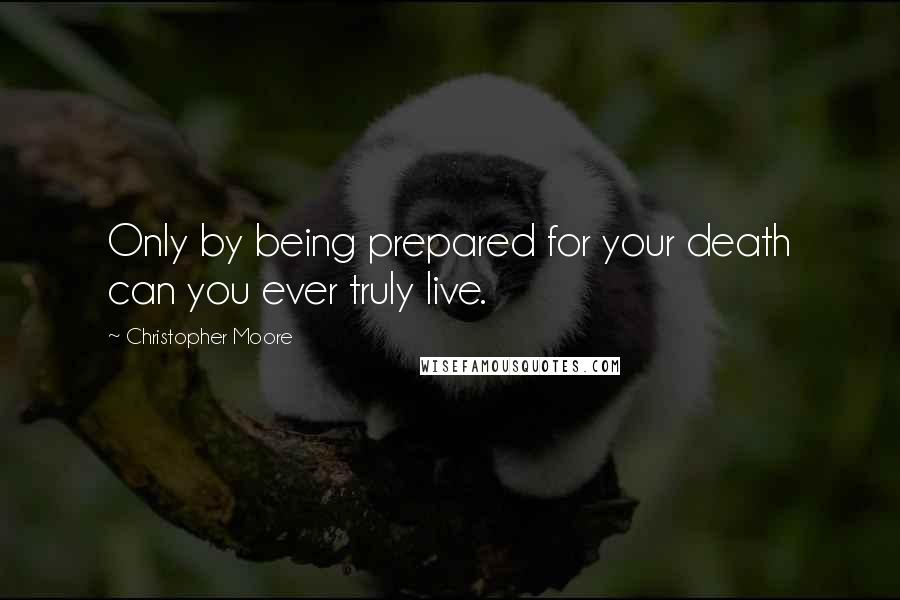 Christopher Moore Quotes: Only by being prepared for your death can you ever truly live.