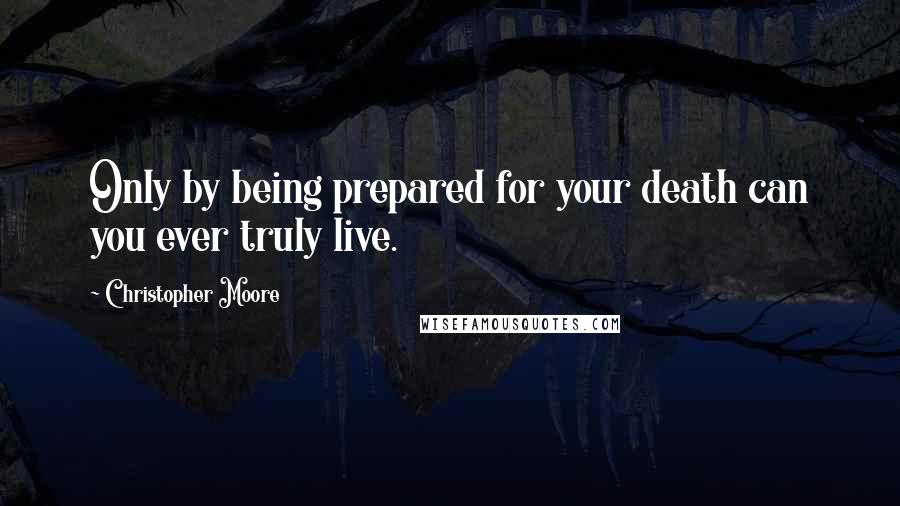 Christopher Moore Quotes: Only by being prepared for your death can you ever truly live.