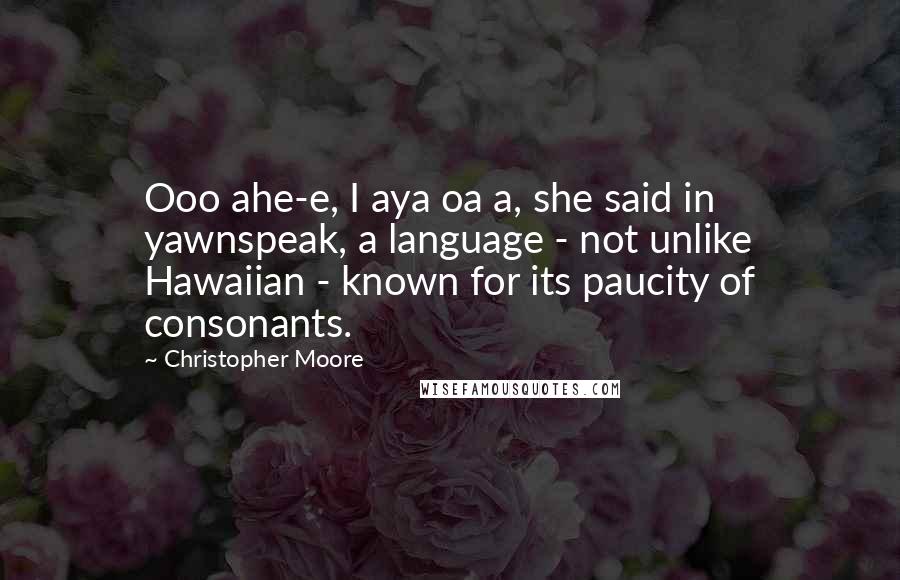 Christopher Moore Quotes: Ooo ahe-e, I aya oa a, she said in yawnspeak, a language - not unlike Hawaiian - known for its paucity of consonants.