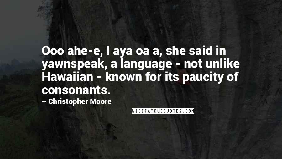 Christopher Moore Quotes: Ooo ahe-e, I aya oa a, she said in yawnspeak, a language - not unlike Hawaiian - known for its paucity of consonants.