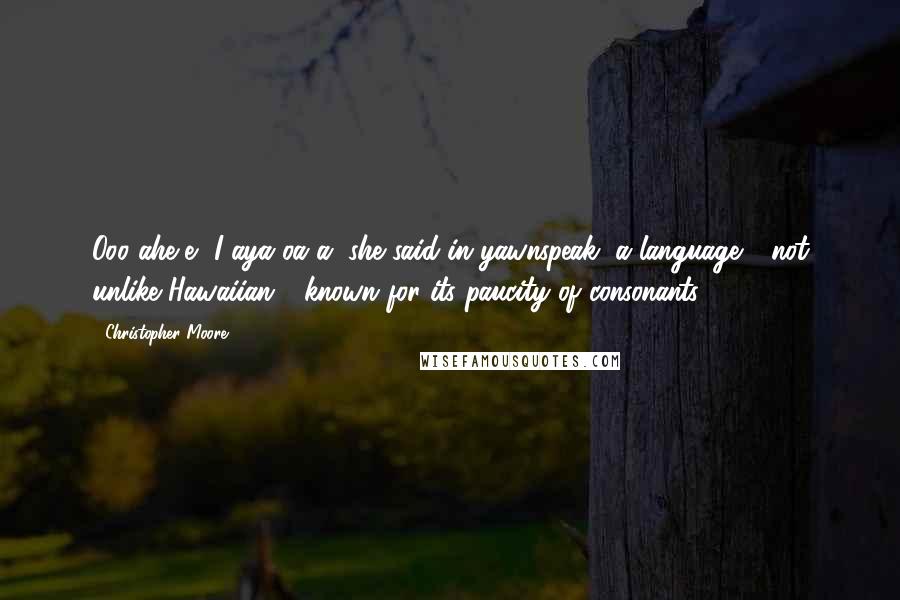 Christopher Moore Quotes: Ooo ahe-e, I aya oa a, she said in yawnspeak, a language - not unlike Hawaiian - known for its paucity of consonants.