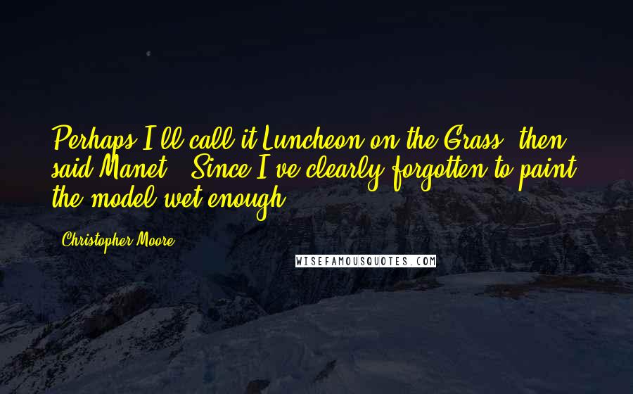 Christopher Moore Quotes: Perhaps I'll call it Luncheon on the Grass, then," said Manet. "Since I've clearly forgotten to paint the model wet enough.
