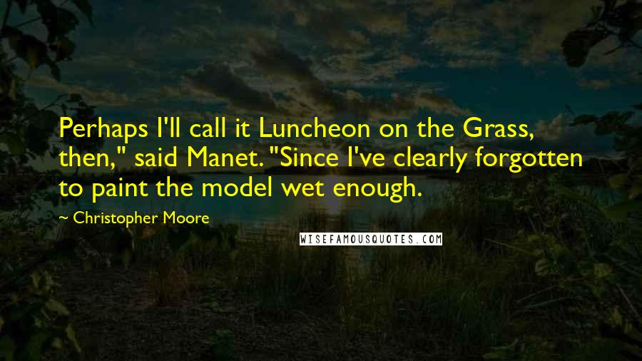 Christopher Moore Quotes: Perhaps I'll call it Luncheon on the Grass, then," said Manet. "Since I've clearly forgotten to paint the model wet enough.