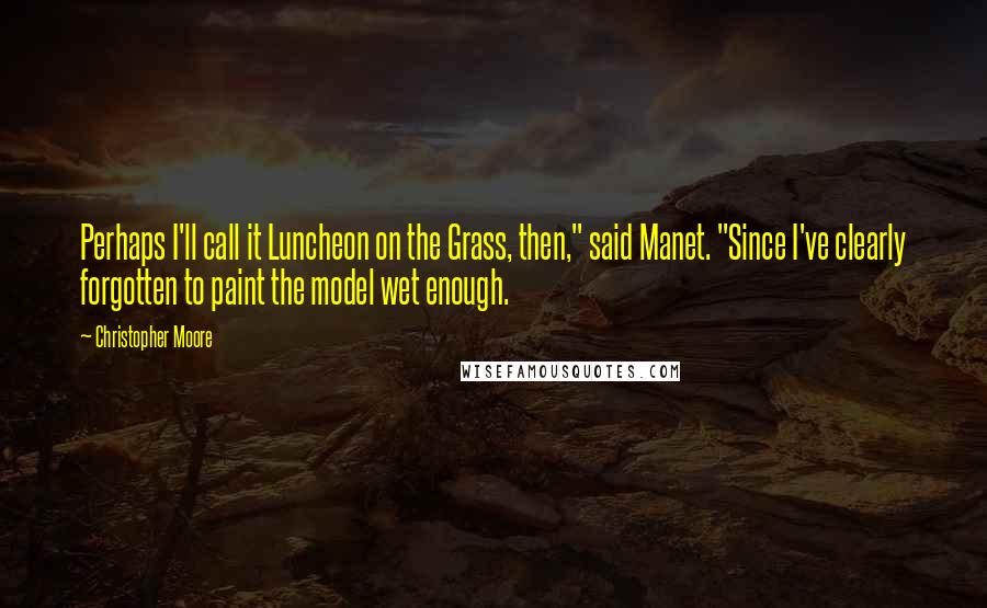 Christopher Moore Quotes: Perhaps I'll call it Luncheon on the Grass, then," said Manet. "Since I've clearly forgotten to paint the model wet enough.