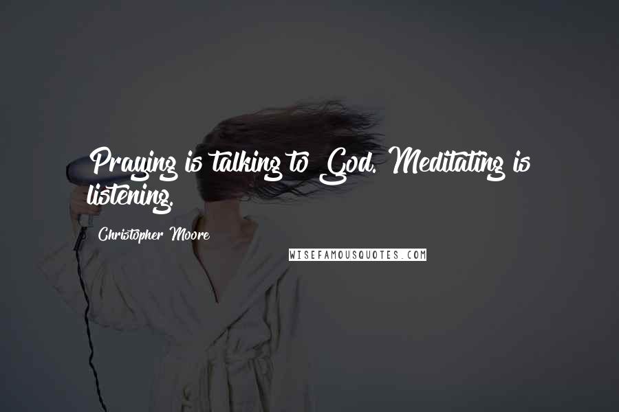 Christopher Moore Quotes: Praying is talking to God. Meditating is listening.