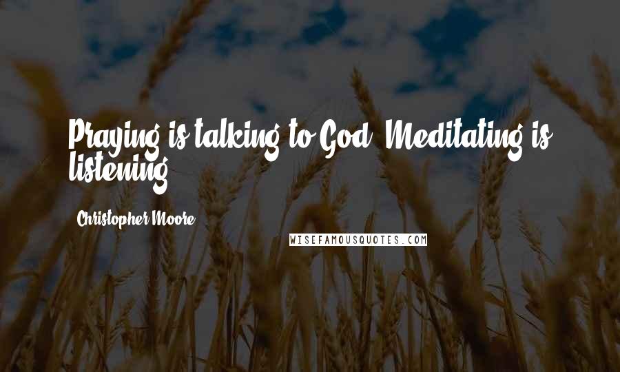 Christopher Moore Quotes: Praying is talking to God. Meditating is listening.