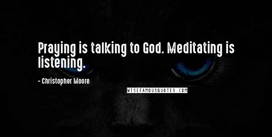 Christopher Moore Quotes: Praying is talking to God. Meditating is listening.