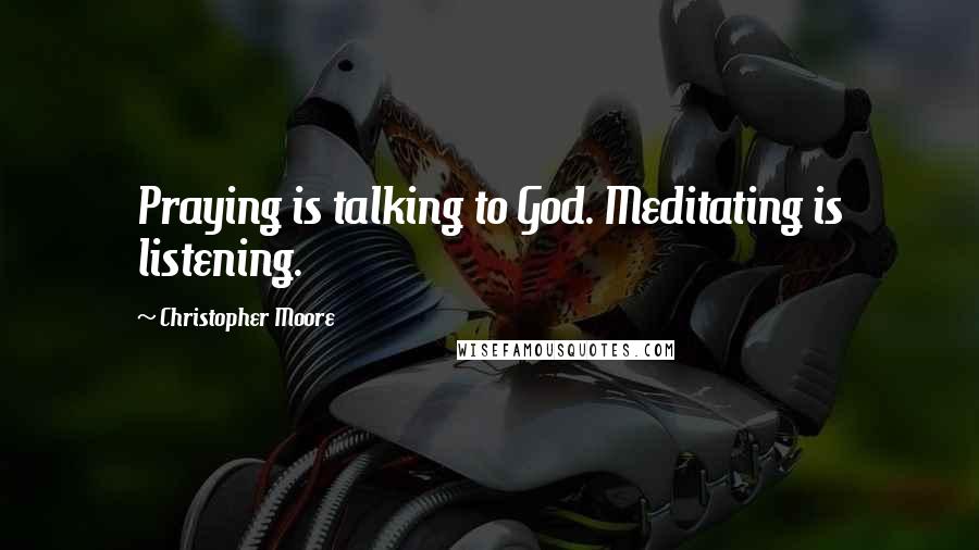 Christopher Moore Quotes: Praying is talking to God. Meditating is listening.