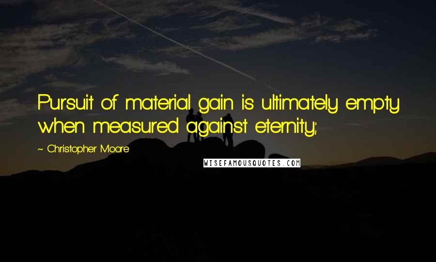 Christopher Moore Quotes: Pursuit of material gain is ultimately empty when measured against eternity;