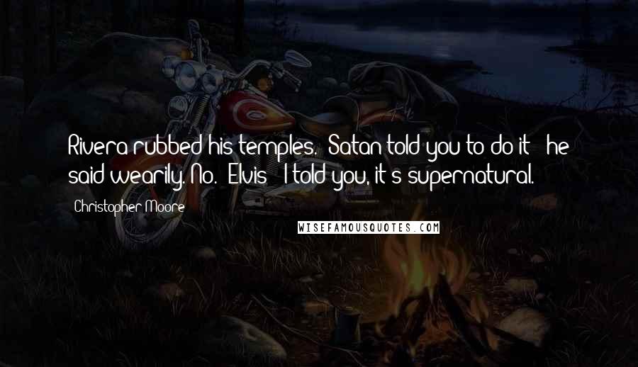 Christopher Moore Quotes: Rivera rubbed his temples. "Satan told you to do it?" he said wearily."No.""Elvis?""I told you, it's supernatural.