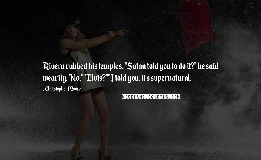 Christopher Moore Quotes: Rivera rubbed his temples. "Satan told you to do it?" he said wearily."No.""Elvis?""I told you, it's supernatural.