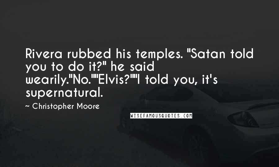 Christopher Moore Quotes: Rivera rubbed his temples. "Satan told you to do it?" he said wearily."No.""Elvis?""I told you, it's supernatural.