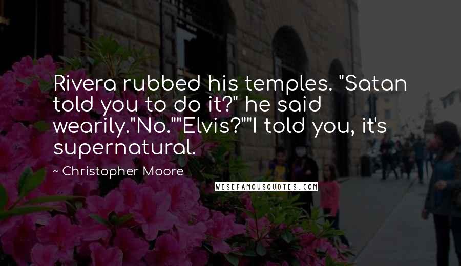 Christopher Moore Quotes: Rivera rubbed his temples. "Satan told you to do it?" he said wearily."No.""Elvis?""I told you, it's supernatural.