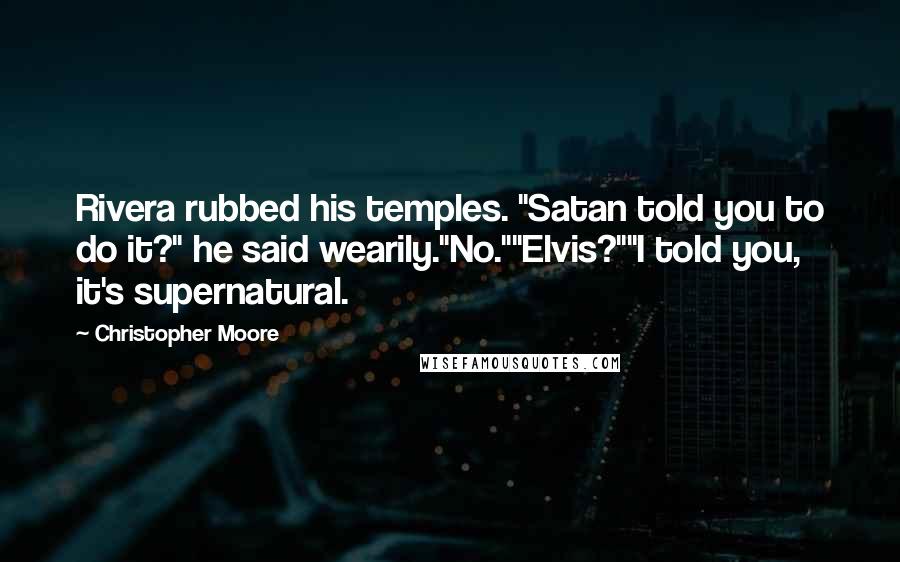 Christopher Moore Quotes: Rivera rubbed his temples. "Satan told you to do it?" he said wearily."No.""Elvis?""I told you, it's supernatural.