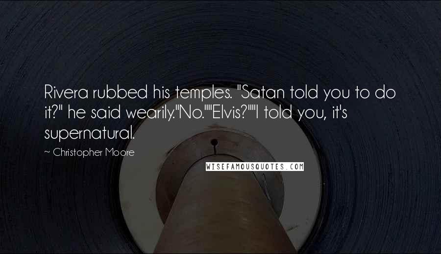 Christopher Moore Quotes: Rivera rubbed his temples. "Satan told you to do it?" he said wearily."No.""Elvis?""I told you, it's supernatural.