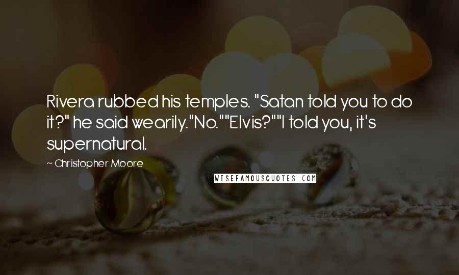 Christopher Moore Quotes: Rivera rubbed his temples. "Satan told you to do it?" he said wearily."No.""Elvis?""I told you, it's supernatural.