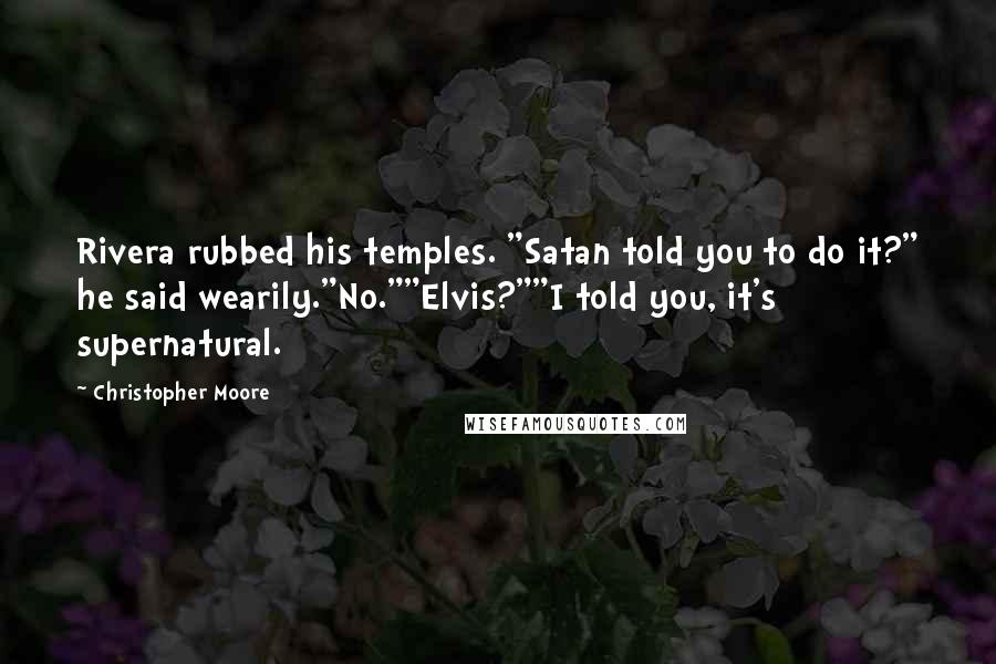 Christopher Moore Quotes: Rivera rubbed his temples. "Satan told you to do it?" he said wearily."No.""Elvis?""I told you, it's supernatural.