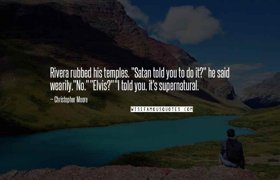 Christopher Moore Quotes: Rivera rubbed his temples. "Satan told you to do it?" he said wearily."No.""Elvis?""I told you, it's supernatural.