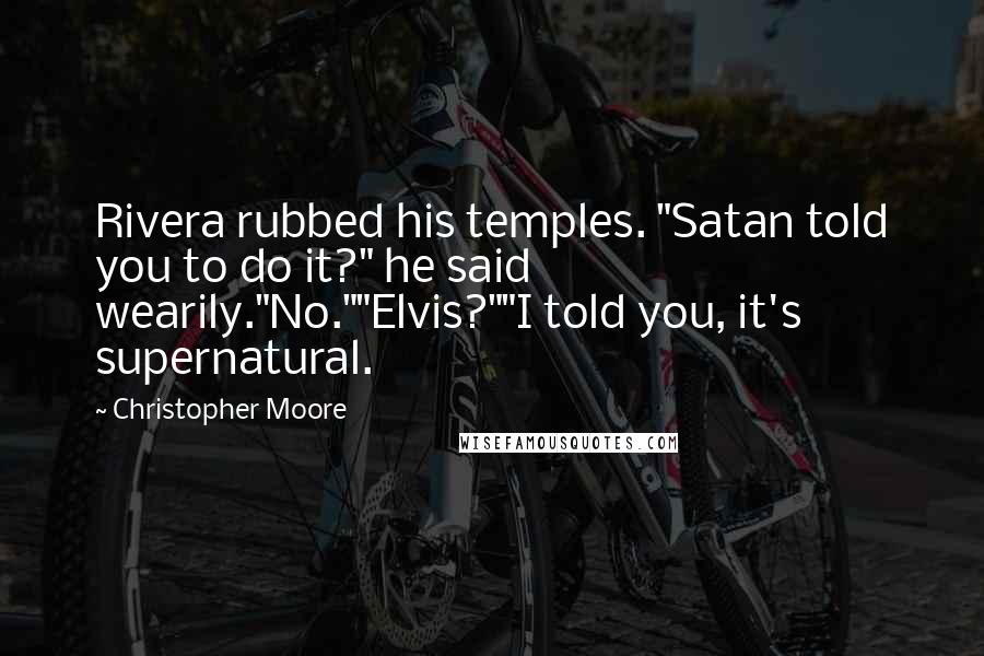 Christopher Moore Quotes: Rivera rubbed his temples. "Satan told you to do it?" he said wearily."No.""Elvis?""I told you, it's supernatural.