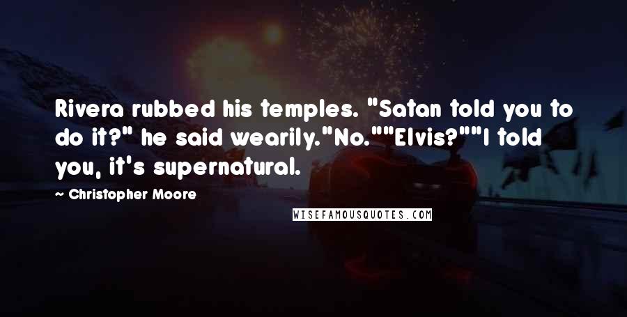 Christopher Moore Quotes: Rivera rubbed his temples. "Satan told you to do it?" he said wearily."No.""Elvis?""I told you, it's supernatural.