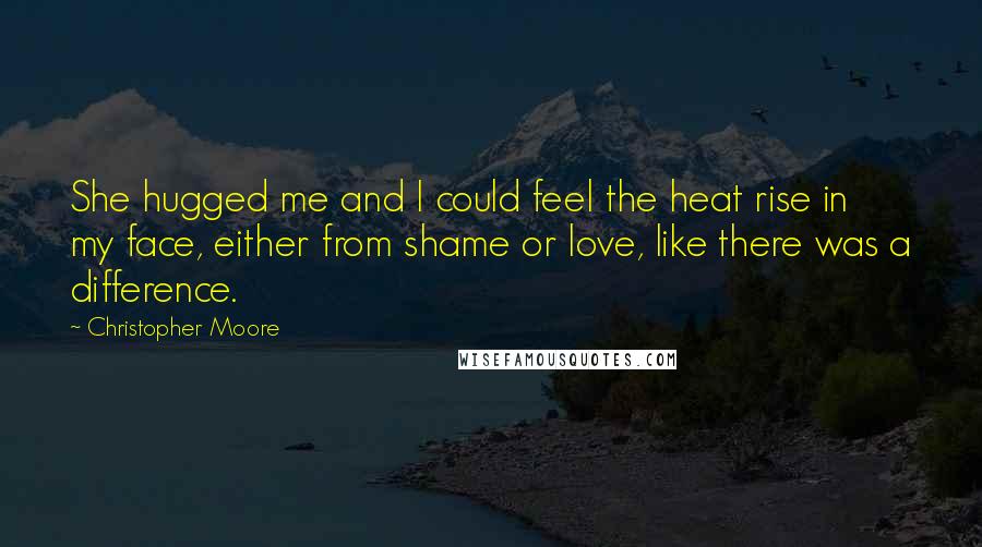 Christopher Moore Quotes: She hugged me and I could feel the heat rise in my face, either from shame or love, like there was a difference.