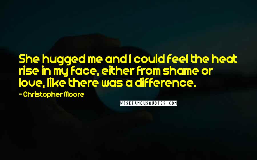 Christopher Moore Quotes: She hugged me and I could feel the heat rise in my face, either from shame or love, like there was a difference.