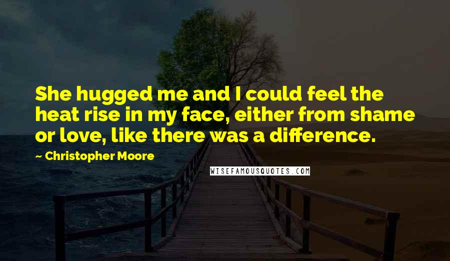 Christopher Moore Quotes: She hugged me and I could feel the heat rise in my face, either from shame or love, like there was a difference.