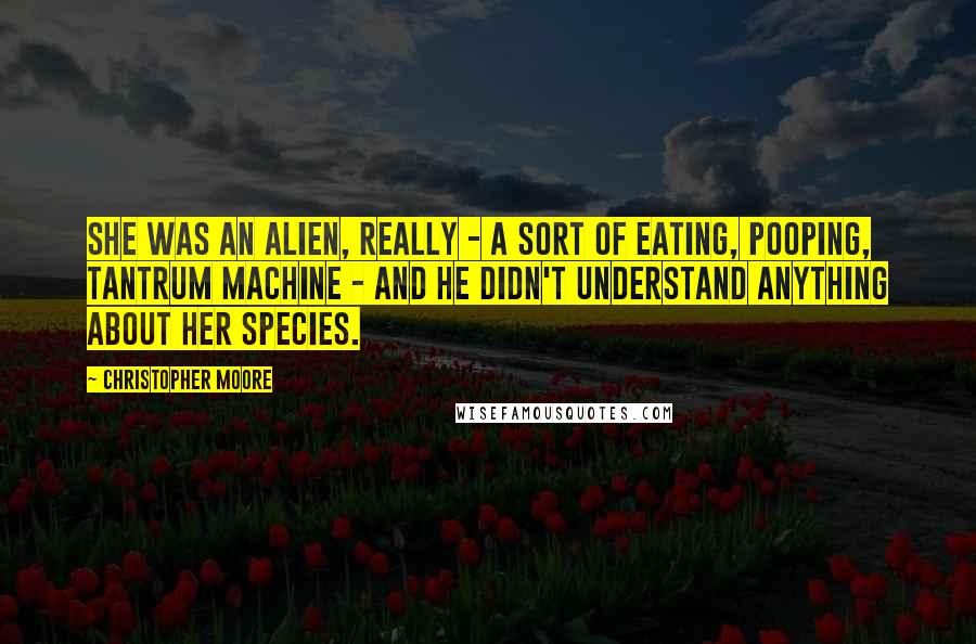 Christopher Moore Quotes: She was an alien, really - a sort of eating, pooping, tantrum machine - and he didn't understand anything about her species.