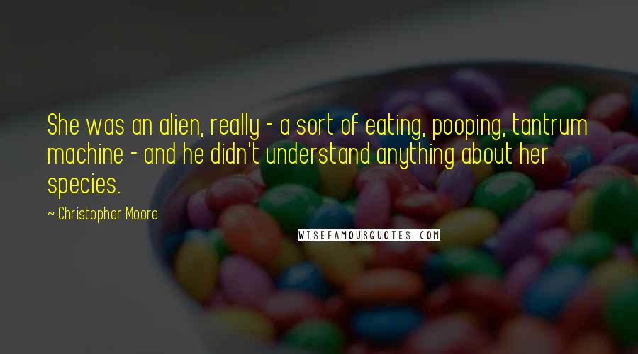 Christopher Moore Quotes: She was an alien, really - a sort of eating, pooping, tantrum machine - and he didn't understand anything about her species.