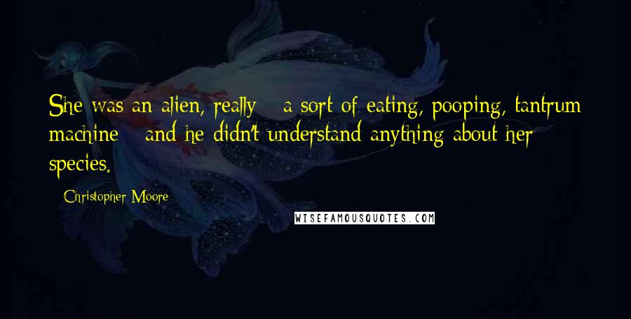 Christopher Moore Quotes: She was an alien, really - a sort of eating, pooping, tantrum machine - and he didn't understand anything about her species.