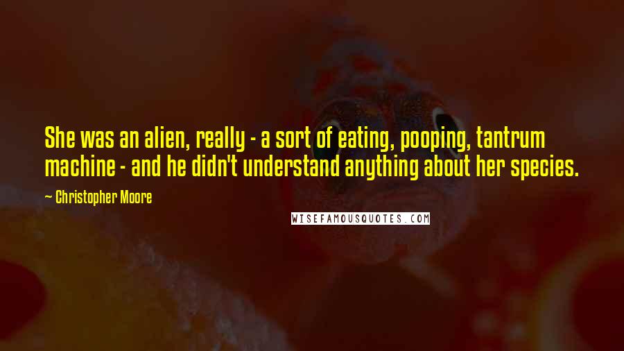 Christopher Moore Quotes: She was an alien, really - a sort of eating, pooping, tantrum machine - and he didn't understand anything about her species.