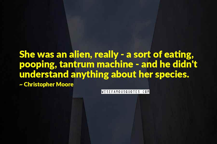 Christopher Moore Quotes: She was an alien, really - a sort of eating, pooping, tantrum machine - and he didn't understand anything about her species.