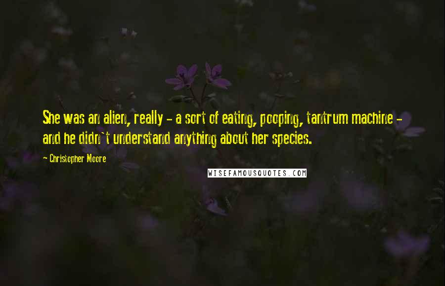 Christopher Moore Quotes: She was an alien, really - a sort of eating, pooping, tantrum machine - and he didn't understand anything about her species.