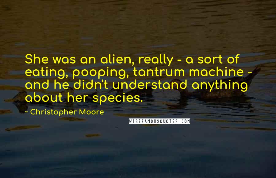 Christopher Moore Quotes: She was an alien, really - a sort of eating, pooping, tantrum machine - and he didn't understand anything about her species.