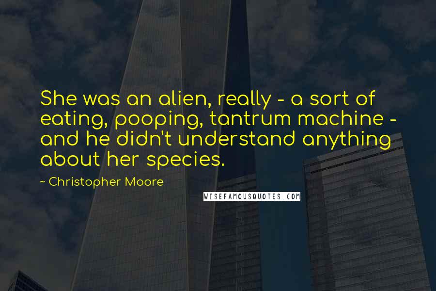 Christopher Moore Quotes: She was an alien, really - a sort of eating, pooping, tantrum machine - and he didn't understand anything about her species.