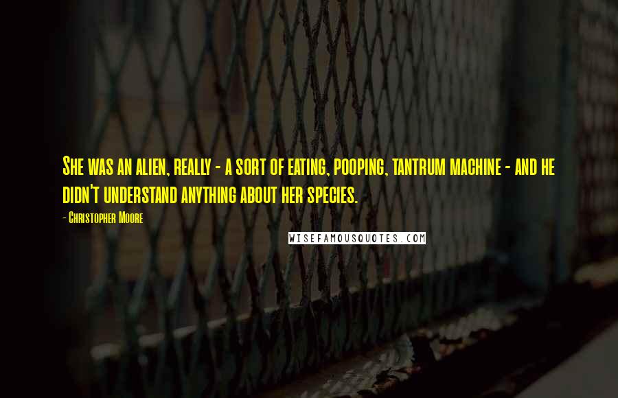 Christopher Moore Quotes: She was an alien, really - a sort of eating, pooping, tantrum machine - and he didn't understand anything about her species.