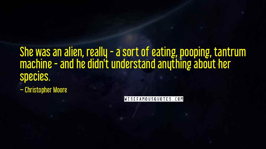 Christopher Moore Quotes: She was an alien, really - a sort of eating, pooping, tantrum machine - and he didn't understand anything about her species.