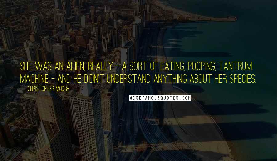 Christopher Moore Quotes: She was an alien, really - a sort of eating, pooping, tantrum machine - and he didn't understand anything about her species.