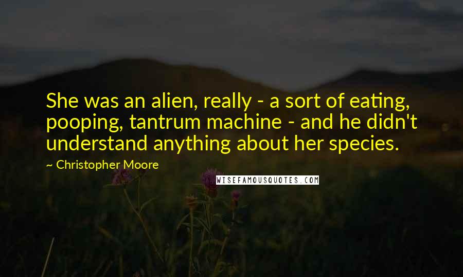 Christopher Moore Quotes: She was an alien, really - a sort of eating, pooping, tantrum machine - and he didn't understand anything about her species.