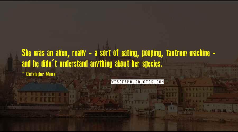 Christopher Moore Quotes: She was an alien, really - a sort of eating, pooping, tantrum machine - and he didn't understand anything about her species.