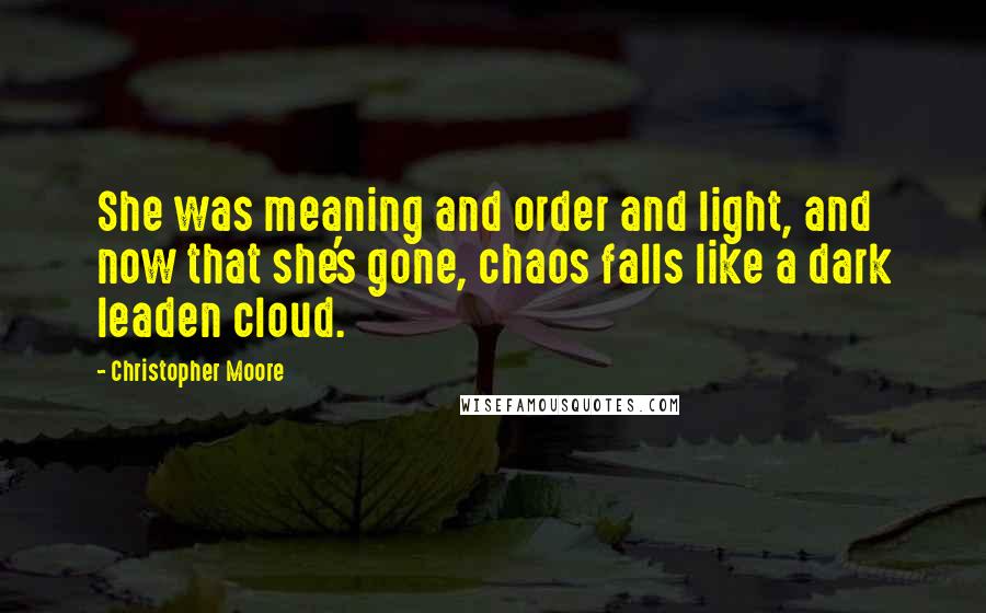 Christopher Moore Quotes: She was meaning and order and light, and now that she's gone, chaos falls like a dark leaden cloud.