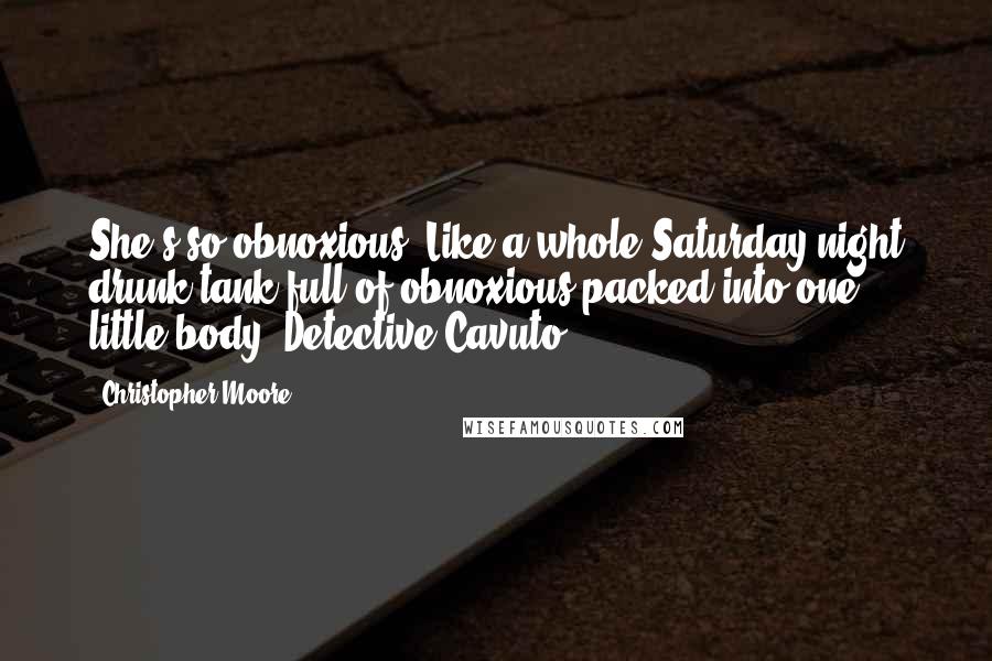 Christopher Moore Quotes: She's so obnoxious. Like a whole Saturday night drunk tank full of obnoxious packed into one little body. Detective Cavuto