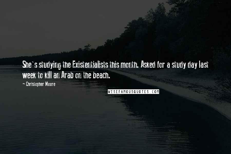 Christopher Moore Quotes: She's studying the Existentialists this month. Asked for a study day last week to kill an Arab on the beach.