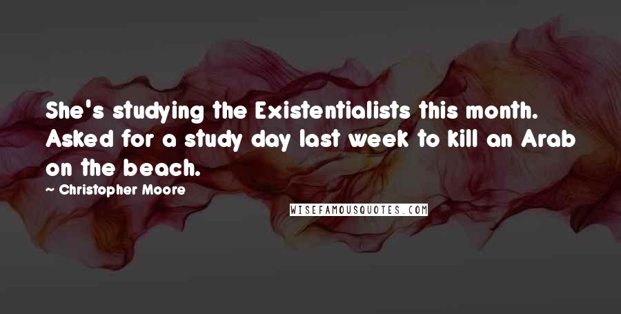 Christopher Moore Quotes: She's studying the Existentialists this month. Asked for a study day last week to kill an Arab on the beach.