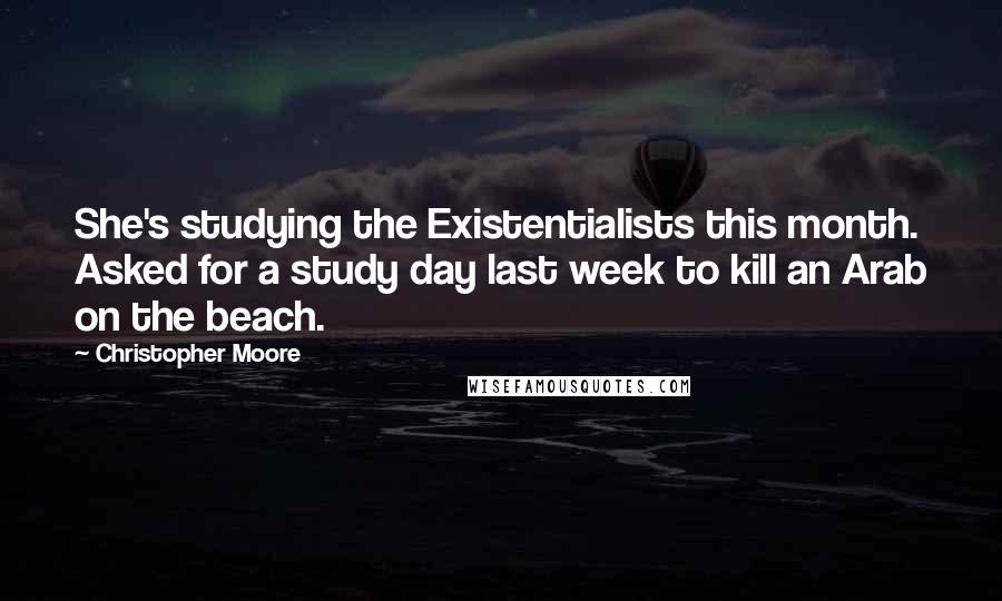 Christopher Moore Quotes: She's studying the Existentialists this month. Asked for a study day last week to kill an Arab on the beach.